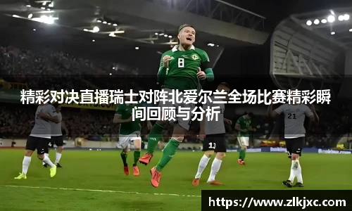 精彩对决直播瑞士对阵北爱尔兰全场比赛精彩瞬间回顾与分析